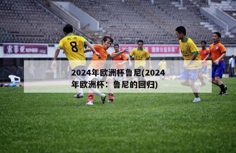 2024年欧洲杯鲁尼(2024年欧洲杯：鲁尼的回归)