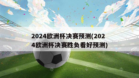 2024欧洲杯决赛预测(2024欧洲杯决赛胜负看好预测)
