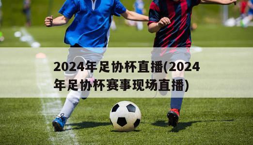 2024年足协杯直播(2024年足协杯赛事现场直播)